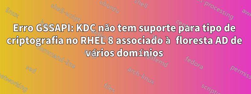 Erro GSSAPI: KDC não tem suporte para tipo de criptografia no RHEL 8 associado à floresta AD de vários domínios