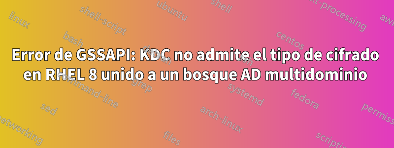 Error de GSSAPI: KDC no admite el tipo de cifrado en RHEL 8 unido a un bosque AD multidominio