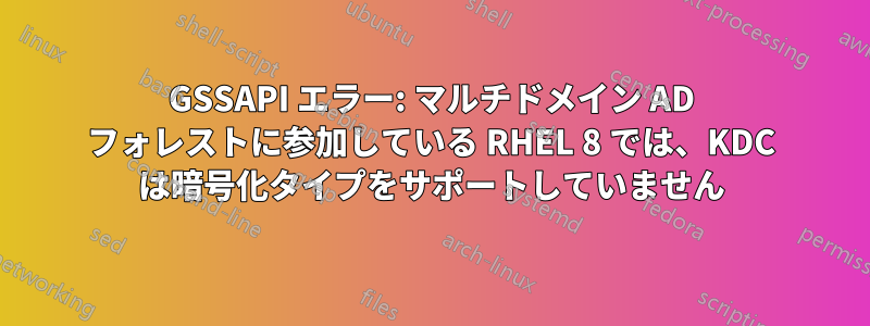 GSSAPI エラー: マルチドメイン AD フォレストに参加している RHEL 8 では、KDC は暗号化タイプをサポートしていません