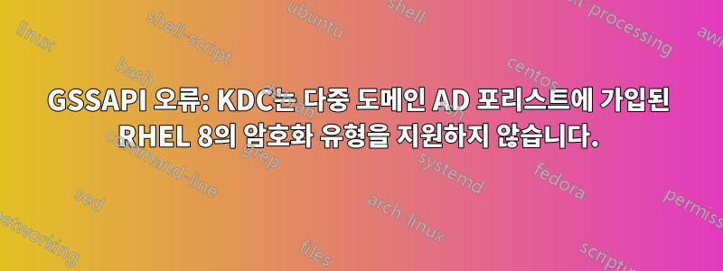 GSSAPI 오류: KDC는 다중 도메인 AD 포리스트에 가입된 RHEL 8의 암호화 유형을 지원하지 않습니다.