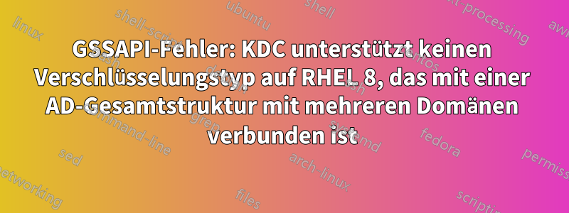 GSSAPI-Fehler: KDC unterstützt keinen Verschlüsselungstyp auf RHEL 8, das mit einer AD-Gesamtstruktur mit mehreren Domänen verbunden ist