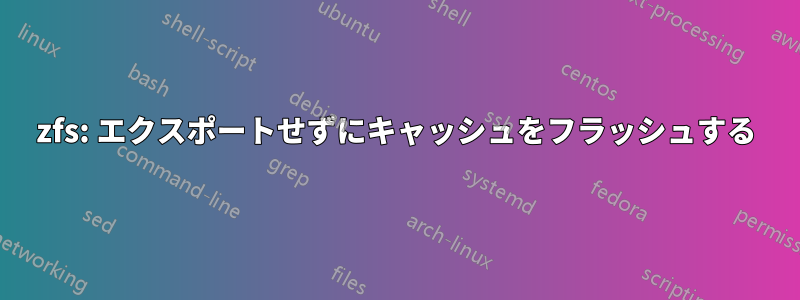 zfs: エクスポートせずにキャッシュをフラッシュする