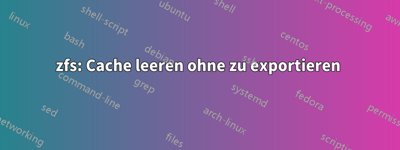 zfs: Cache leeren ohne zu exportieren