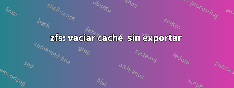 zfs: vaciar caché sin exportar