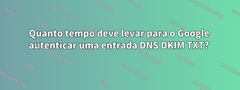 Quanto tempo deve levar para o Google autenticar uma entrada DNS DKIM TXT?