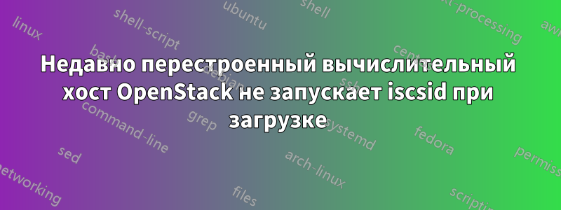 Недавно перестроенный вычислительный хост OpenStack не запускает iscsid при загрузке