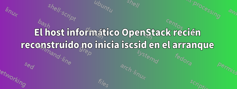 El host informático OpenStack recién reconstruido no inicia iscsid en el arranque