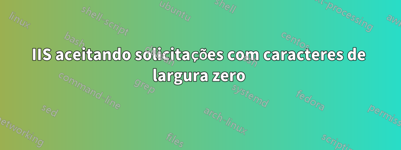 IIS aceitando solicitações com caracteres de largura zero