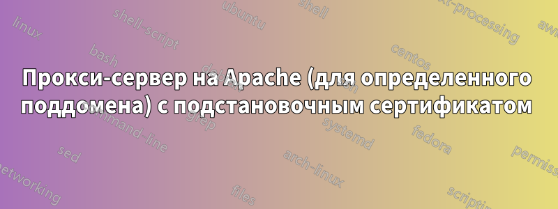 Прокси-сервер на Apache (для определенного поддомена) с подстановочным сертификатом