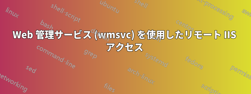 Web 管理サービス (wmsvc) を使用したリモート IIS アクセス