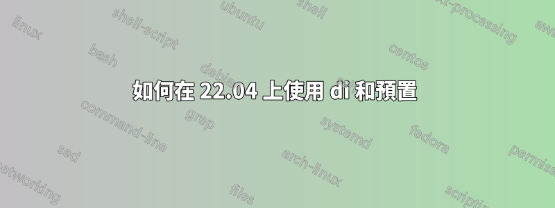 如何在 22.04 上使用 di 和預置