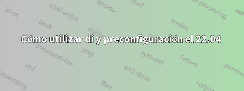 Cómo utilizar di y preconfiguración el 22.04