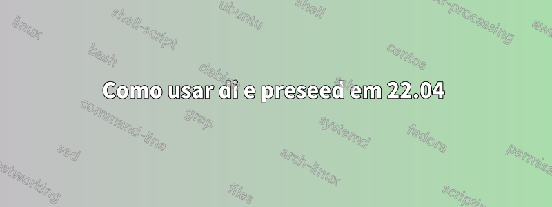 Como usar di e preseed em 22.04