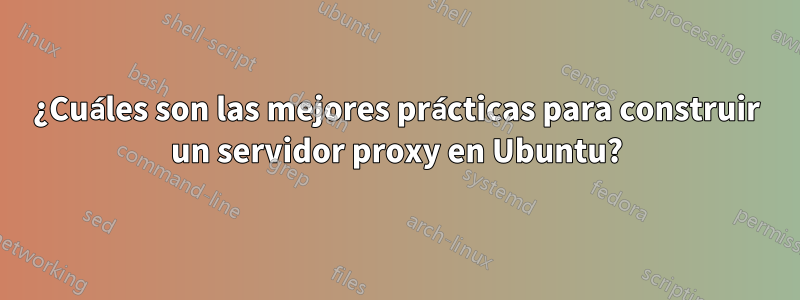 ¿Cuáles son las mejores prácticas para construir un servidor proxy en Ubuntu?