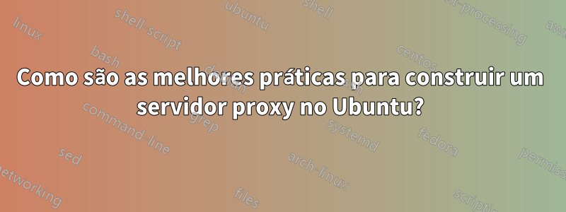 Como são as melhores práticas para construir um servidor proxy no Ubuntu?