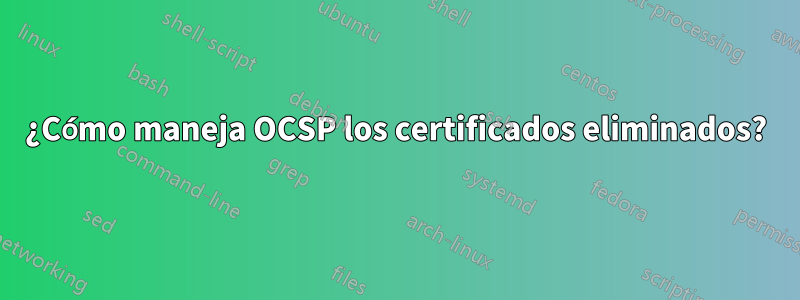 ¿Cómo maneja OCSP los certificados eliminados?