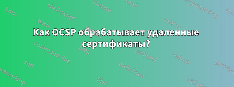 Как OCSP обрабатывает удаленные сертификаты?