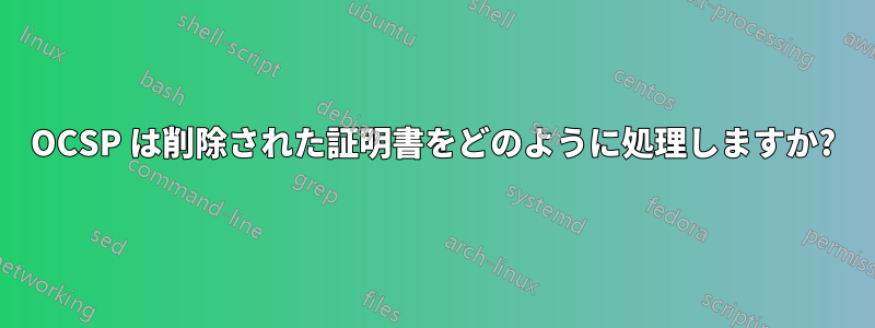 OCSP は削除された証明書をどのように処理しますか?