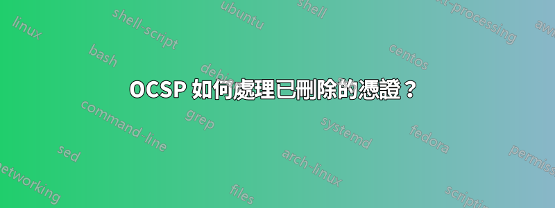 OCSP 如何處理已刪除的憑證？