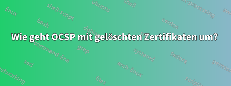 Wie geht OCSP mit gelöschten Zertifikaten um?