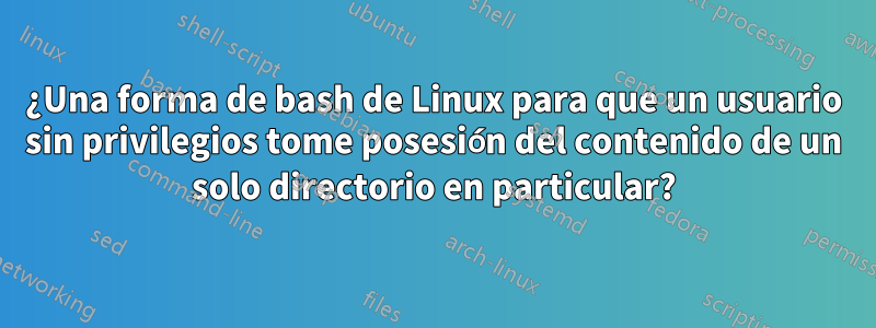 ¿Una forma de bash de Linux para que un usuario sin privilegios tome posesión del contenido de un solo directorio en particular?