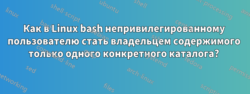 Как в Linux bash непривилегированному пользователю стать владельцем содержимого только одного конкретного каталога?