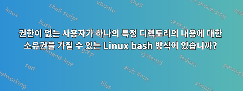 권한이 없는 사용자가 하나의 특정 디렉토리의 내용에 대한 소유권을 가질 수 있는 Linux bash 방식이 있습니까?