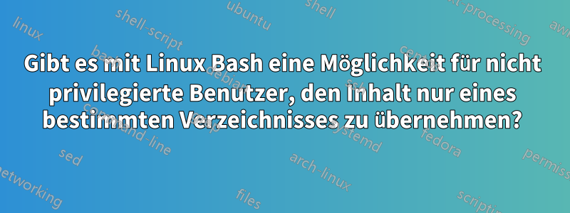 Gibt es mit Linux Bash eine Möglichkeit für nicht privilegierte Benutzer, den Inhalt nur eines bestimmten Verzeichnisses zu übernehmen?