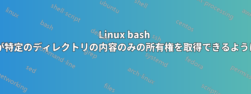 Linux bash で、権限のないユーザーが特定のディレクトリの内容のみの所有権を取得できるようにする方法はありますか?