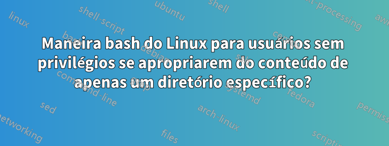 Maneira bash do Linux para usuários sem privilégios se apropriarem do conteúdo de apenas um diretório específico?