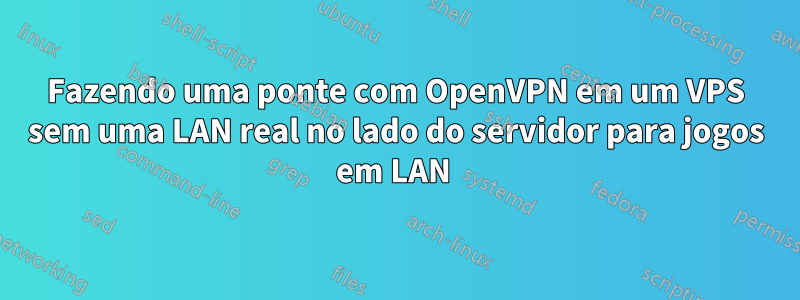 Fazendo uma ponte com OpenVPN em um VPS sem uma LAN real no lado do servidor para jogos em LAN 