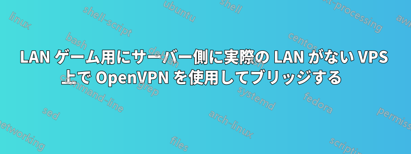 LAN ゲーム用にサーバー側に実際の LAN がない VPS 上で OpenVPN を使用してブリッジする 