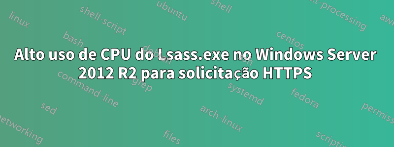 Alto uso de CPU do Lsass.exe no Windows Server 2012 R2 para solicitação HTTPS