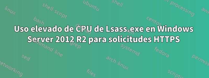 Uso elevado de CPU de Lsass.exe en Windows Server 2012 R2 para solicitudes HTTPS