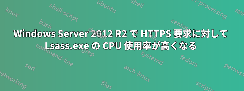 Windows Server 2012 R2 で HTTPS 要求に対して Lsass.exe の CPU 使用率が高くなる