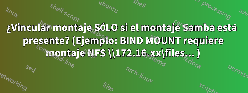 ¿Vincular montaje SÓLO si el montaje Samba está presente? (Ejemplo: BIND MOUNT requiere montaje NFS \\172.16.xx\files... )