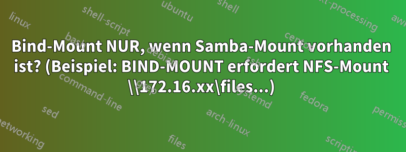 Bind-Mount NUR, wenn Samba-Mount vorhanden ist? (Beispiel: BIND-MOUNT erfordert NFS-Mount \\172.16.xx\files...)