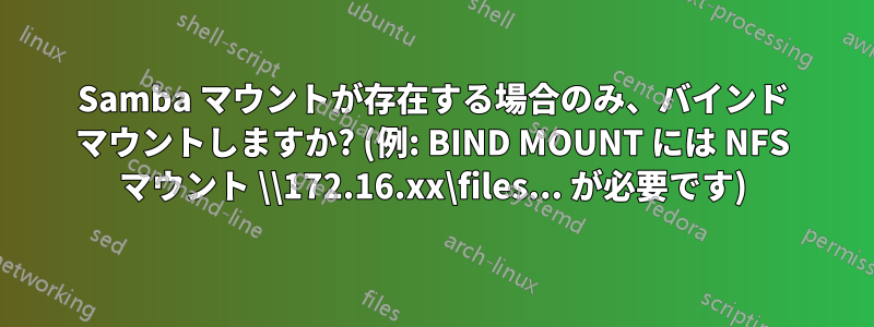 Samba マウントが存在する場合のみ、バインド マウントしますか? (例: BIND MOUNT には NFS マウント \\172.16.xx\files... が必要です)