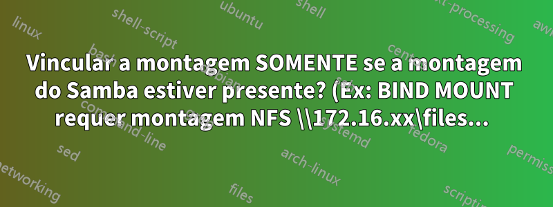Vincular a montagem SOMENTE se a montagem do Samba estiver presente? (Ex: BIND MOUNT requer montagem NFS \\172.16.xx\files... )
