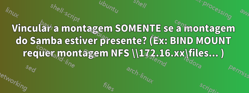 Vincular a montagem SOMENTE se a montagem do Samba estiver presente? (Ex: BIND MOUNT requer montagem NFS \\172.16.xx\files... )