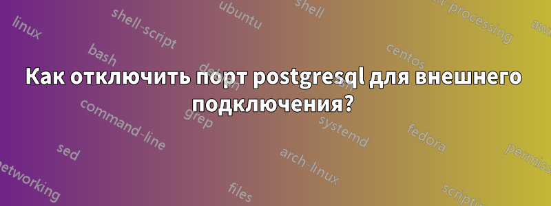 Как отключить порт postgresql для внешнего подключения?