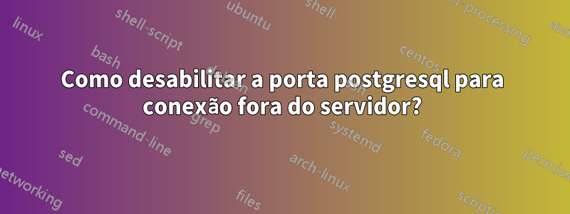 Como desabilitar a porta postgresql para conexão fora do servidor?