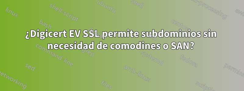 ¿Digicert EV SSL permite subdominios sin necesidad de comodines o SAN?