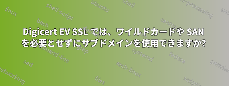 Digicert EV SSL では、ワイルドカードや SAN を必要とせずにサブドメインを使用できますか?