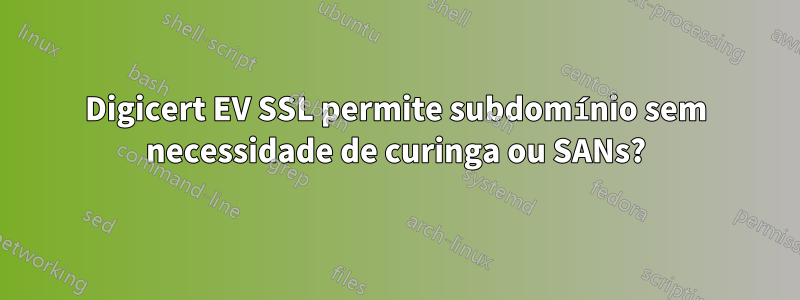 Digicert EV SSL permite subdomínio sem necessidade de curinga ou SANs?