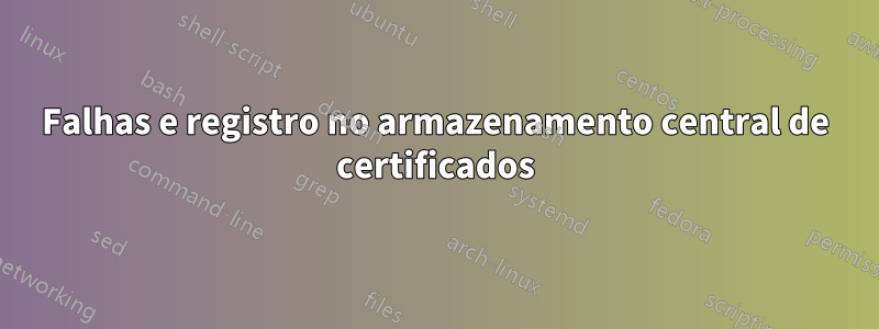 Falhas e registro no armazenamento central de certificados