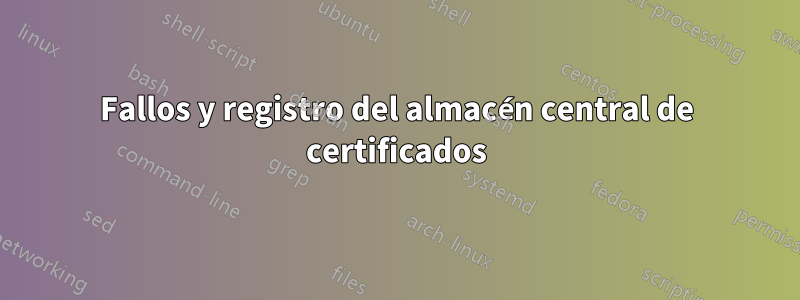 Fallos y registro del almacén central de certificados