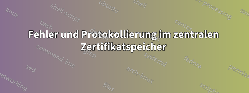 Fehler und Protokollierung im zentralen Zertifikatspeicher