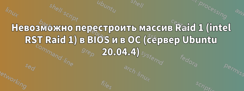 Невозможно перестроить массив Raid 1 (intel RST Raid 1) в BIOS и в ОС (сервер Ubuntu 20.04.4)