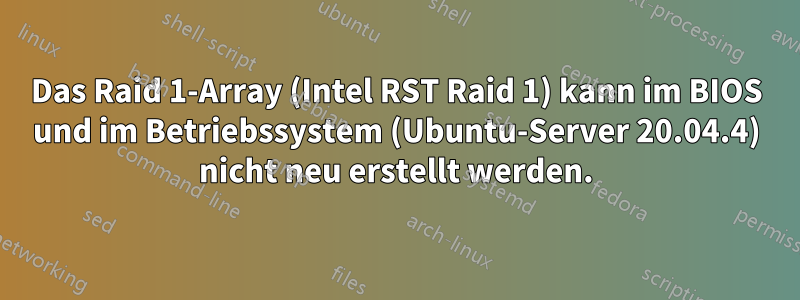 Das Raid 1-Array (Intel RST Raid 1) kann im BIOS und im Betriebssystem (Ubuntu-Server 20.04.4) nicht neu erstellt werden.